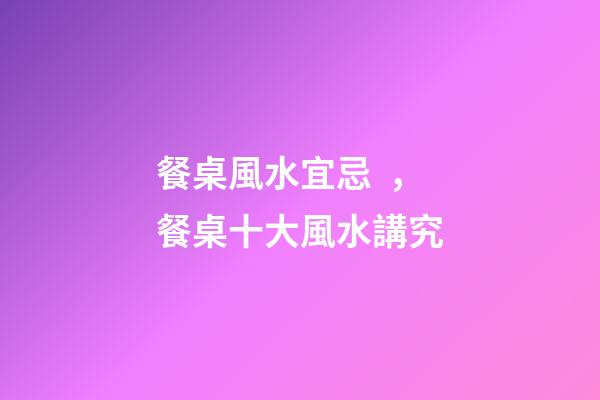 餐桌風水宜忌，餐桌十大風水講究